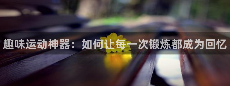 意昂4娱乐40996：趣味运动神器：如何让每一次锻炼