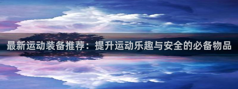 意昂体育4平台注册要钱吗安全吗：最新运动装备推荐：提升运动乐