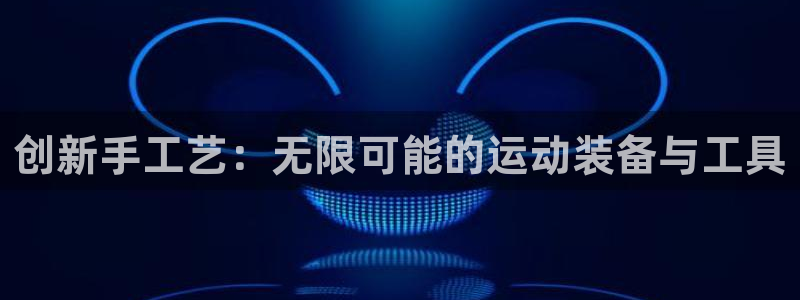 意昂4娱乐首页网站大全：创新手工艺：无限可能的运动装