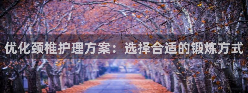 意昂体育4招商电话地址：优化颈椎护理方案：选择合适的