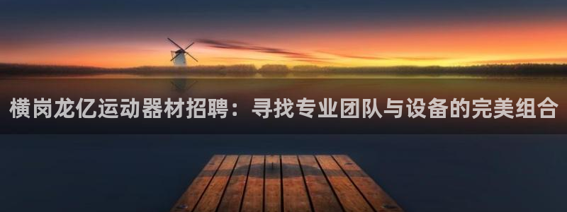 意昂体育4平台注册要钱吗：横岗龙亿运动器材招聘：寻找