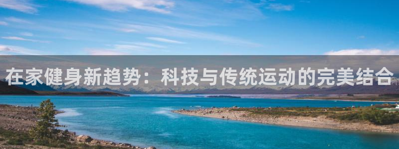 意昂体育4平台注册要钱吗：在家健身新趋势：科技与传统