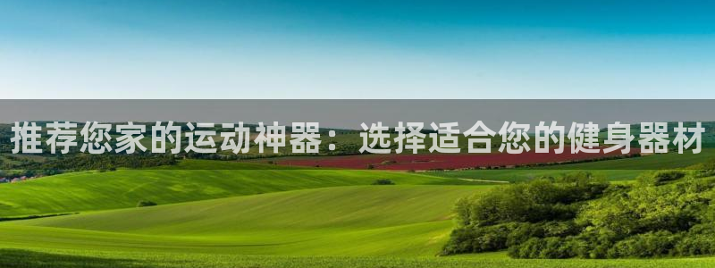 意昂体育4招商电话号码：推荐您家的运动神器：选择适合