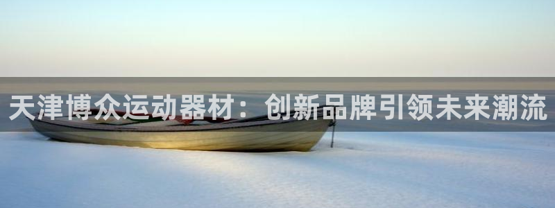 意昂体育4平台注册要钱吗安全吗：天津博众运动器材：创