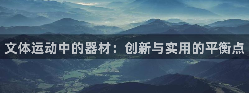 意昂4娱乐网站：文体运动中的器材：创新与实用的平衡点