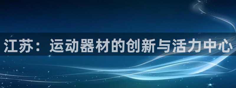 意昂体育4招商：江苏：运动器材的创新与活力中心