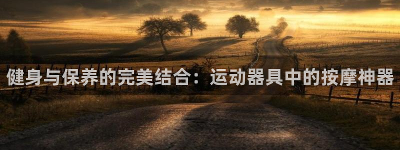 意昂4科技：健身与保养的完美结合：运动器具中的按摩神器
