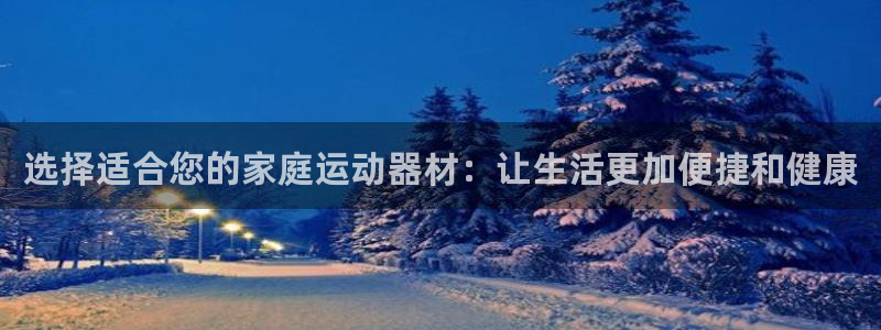 意昂4官方：选择适合您的家庭运动器材：让生活更加便捷