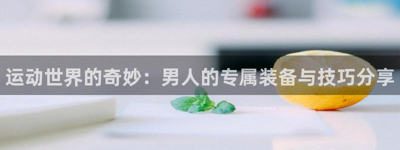 意昂4集团官网首页网址：运动世界的奇妙：男人的专属装