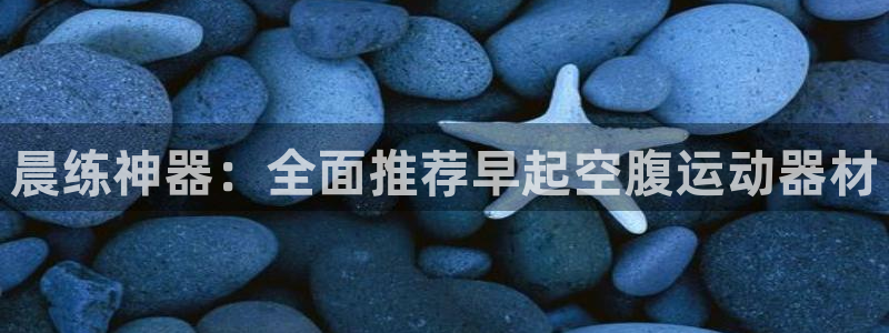 注册意昂4：晨练神器：全面推荐早起空腹运动器材