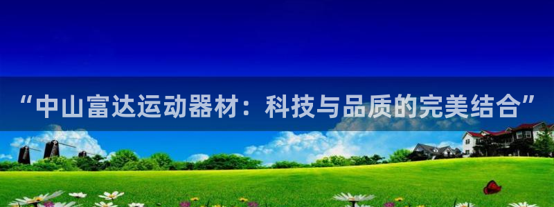 意昂体育4注册：“中山富达运动器材：科技与品质的完美