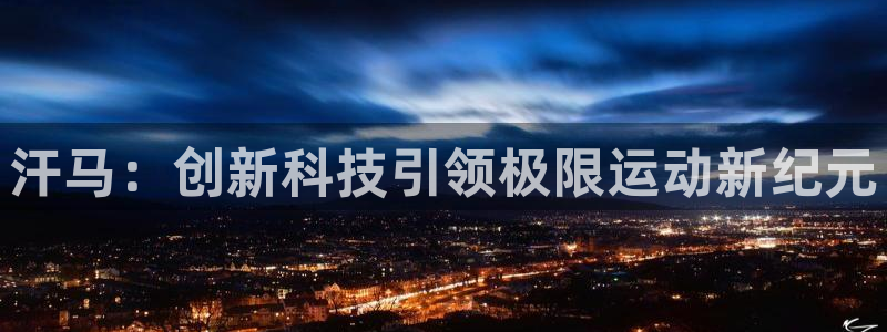 意昂4集团官网首页：汗马：创新科技引领极限运动新纪元