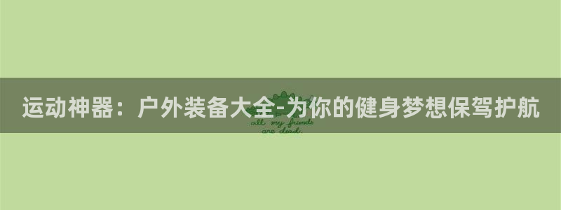 意昂4集团官网首页：运动神器：户外装备大全-为你的健身梦想保