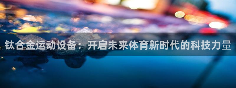 意昂集团官网：钛合金运动设备：开启未来体育新时代的科技力量