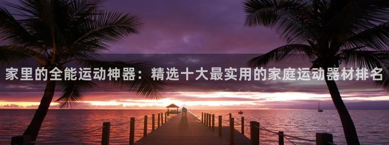 意昂4娱乐是那个系列的台子：家里的全能运动神器：精选