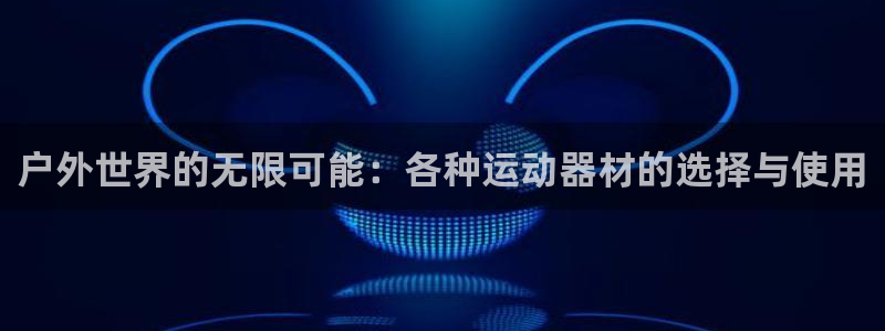 意昂4官方：户外世界的无限可能：各种运动器材的选择与