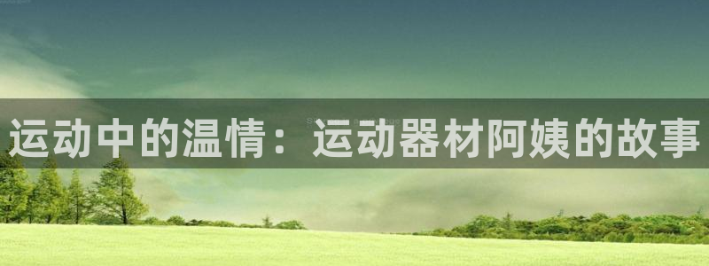 意昂体育4平台是正规平台吗知乎：运动中的温情：运动器材阿姨的