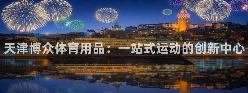 意昂体育4招商电话号码是多少啊：天津博众体育用品：一站式运动