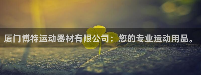 意昂体育4招商电话地址查询：厦门博特运动器材有限公司