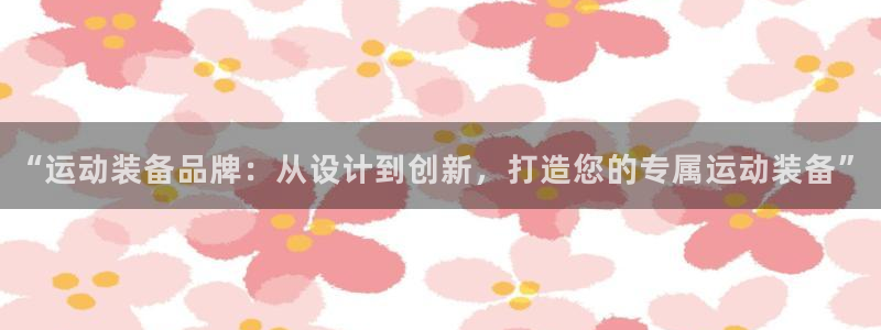 意昂体育4招商电话号码是多少号：“运动装备品牌：从设计到创新