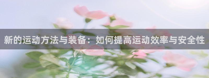 意昂体育4平台假的吗是真的吗吗：新的运动方法与装备：