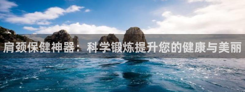 意昂体育4平台注册要钱吗是真的吗：肩颈保健神器：科学