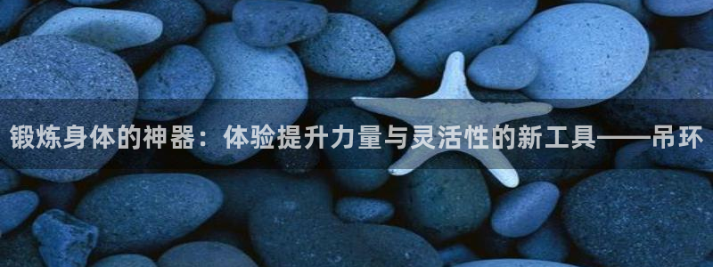 意昂体育4招商电话号码：锻炼身体的神器：体验提升力量