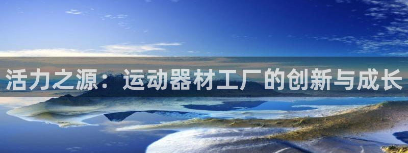 意昂体育4招商电话地址查询：活力之源：运动器材工厂的