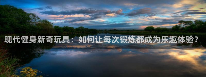 意昂体育4招商电话地址：现代健身新奇玩具：如何让每次锻炼都成