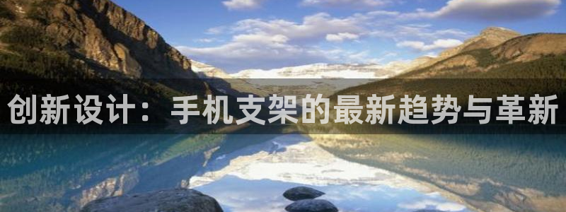 意昂体育4招商电话地址是多少：创新设计：手机支架的最新趋势与