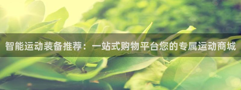 意昂体育4招商电话是多少：智能运动装备推荐：一站式购物平台您