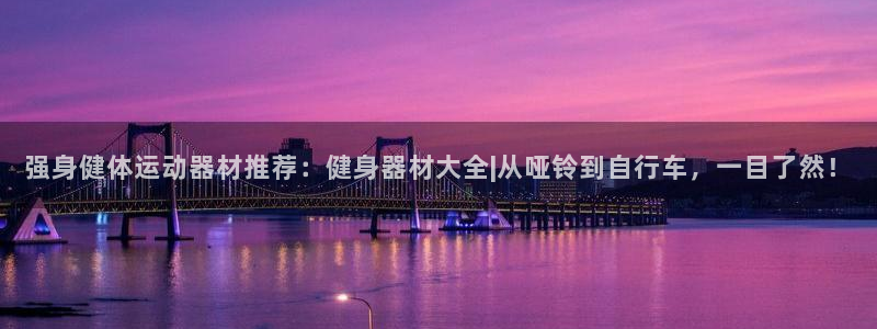 意昂体育4平台注册流程视频：强身健体运动器材推荐：健身器材大