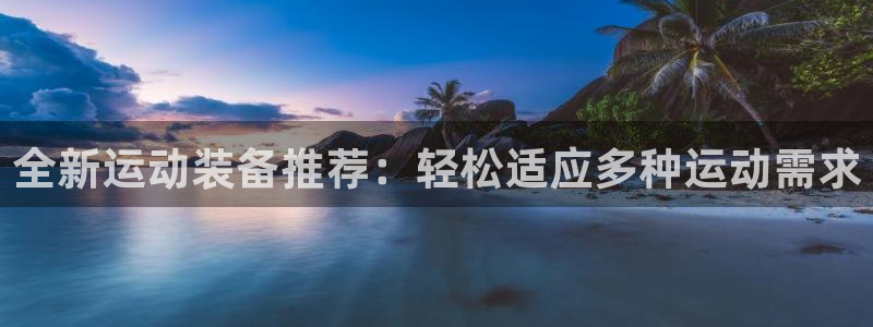 意昂体育4平台APP：全新运动装备推荐：轻松适应多种运动需求