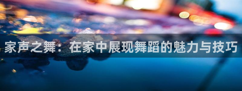 意昂体育4平台注册要钱吗是真的吗：家声之舞：在家中展现舞蹈的