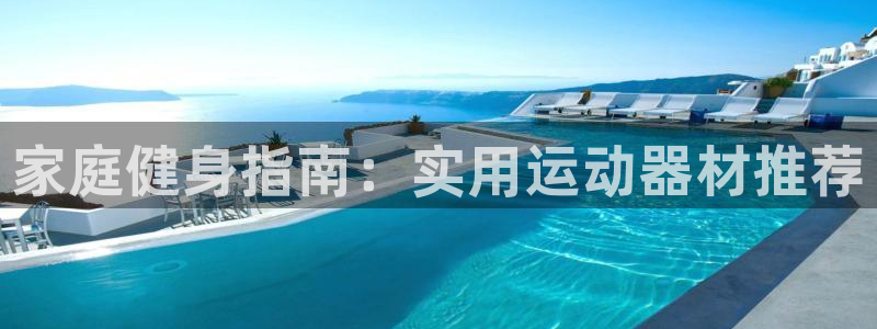 意昂4娱乐代理怎么样：家庭健身指南：实用运动器材推荐