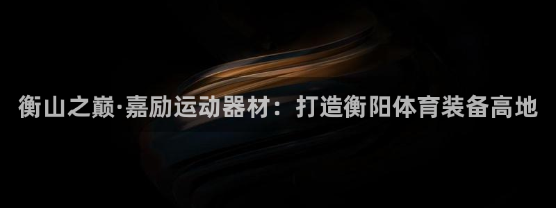 意昂体育4平台注册要钱吗：衡山之巅·嘉励运动器材：打
