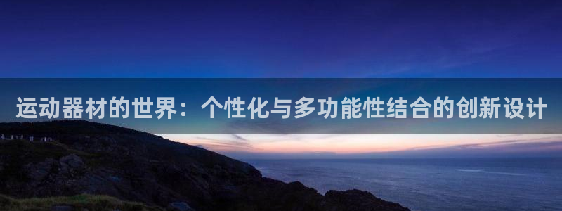 意昂体育4平台APP：运动器材的世界：个性化与多功能