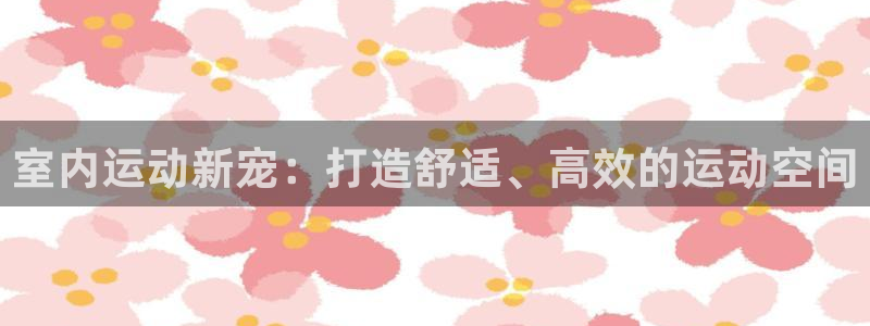 意昂体育4平台是正规平台吗：室内运动新宠：打造舒适、