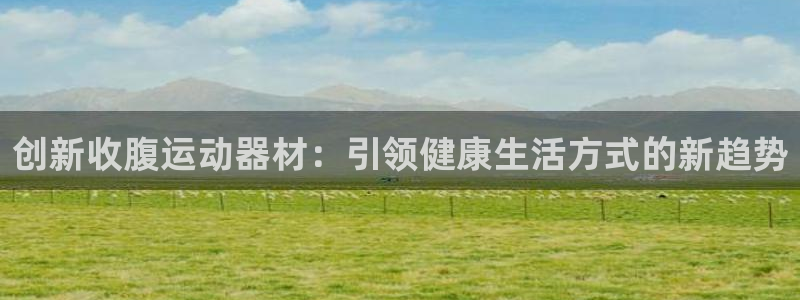 意昂体育4招商电话号码查询：创新收腹运动器材：引领健