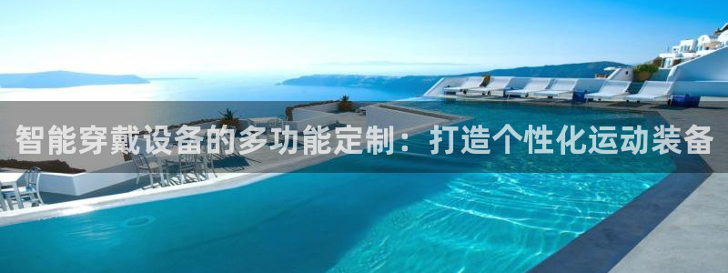 意昂体育4联系电话：智能穿戴设备的多功能定制：打造个