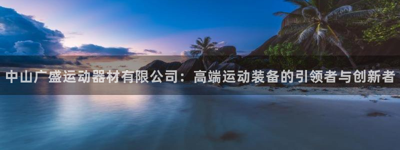 意昂体育4：中山广盛运动器材有限公司：高端运动装备的