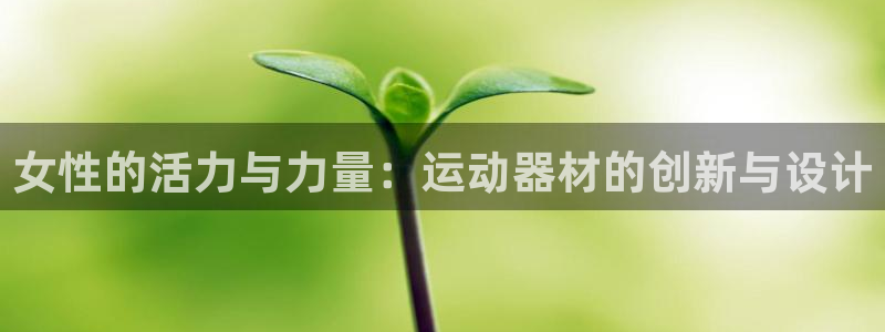 意昂体育4平台假的吗是真的吗吗：女性的活力与力量：运动器材的