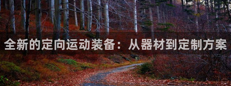 意昂体育4招商电话地址查询：全新的定向运动装备：从器