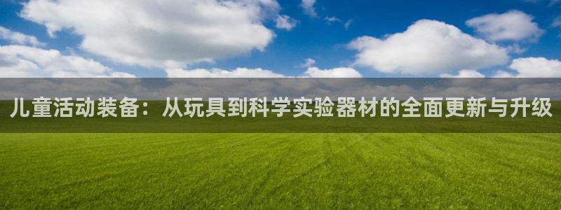 意昂4代理：儿童活动装备：从玩具到科学实验器材的全面