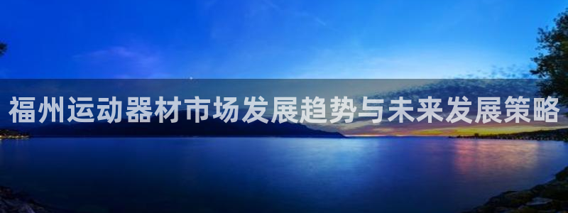意昂4集团简介：福州运动器材市场发展趋势与未来发展策略