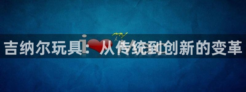 意昂体育4招商电话是多少号码：吉纳尔玩具：从传统到创