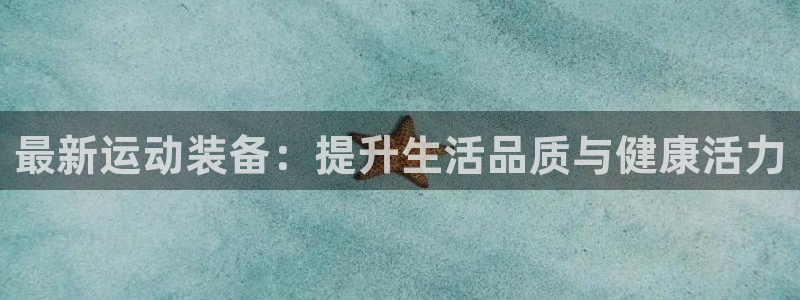 海南意昂体育4：最新运动装备：提升生活品质与健康活力