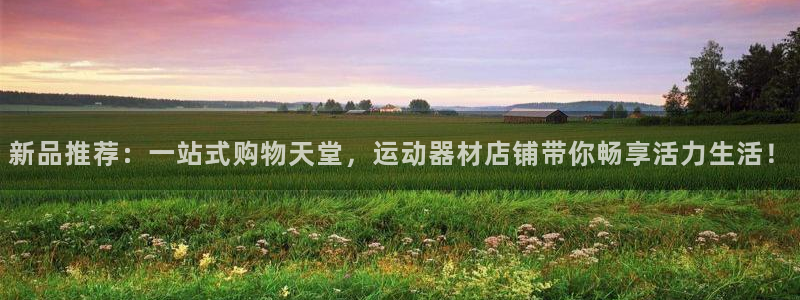 意昂体育4平台APP：新品推荐：一站式购物天堂，运动