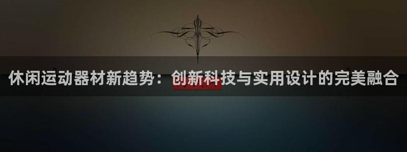 意昂体育4招商电话号码查询：休闲运动器材新趋势：创新