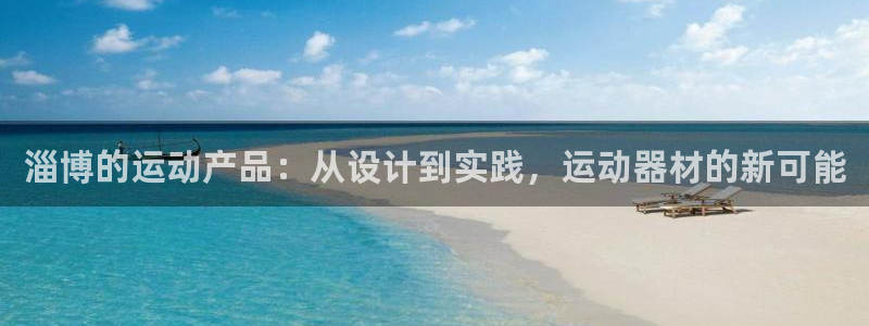 意昂体育4是干嘛的公司：淄博的运动产品：从设计到实践